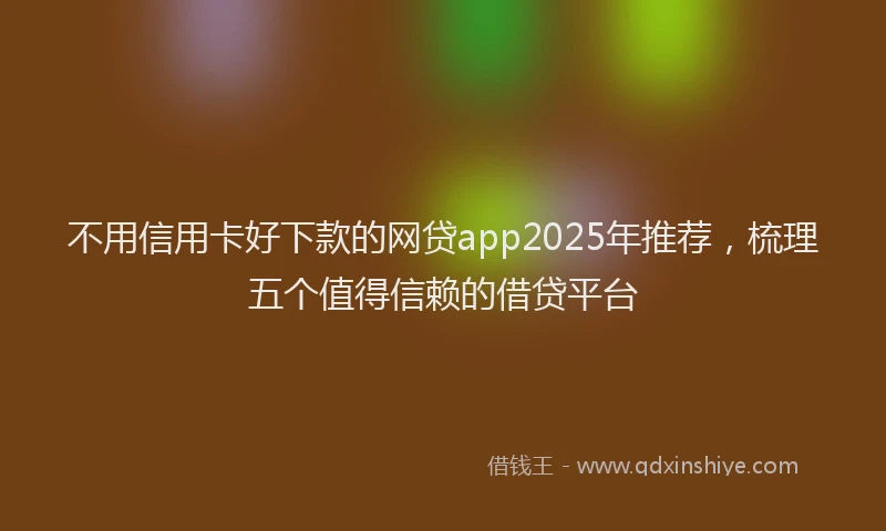 不用信用卡好下款的网贷app2025年推荐，梳理五个值得信赖的借贷平台