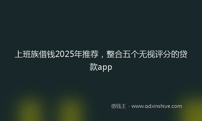 上班族借钱2025年推荐，整合五个无视评分的贷款app