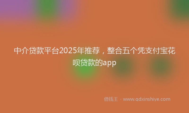 中介贷款平台2025年推荐，整合五个凭支付宝花呗贷款的app