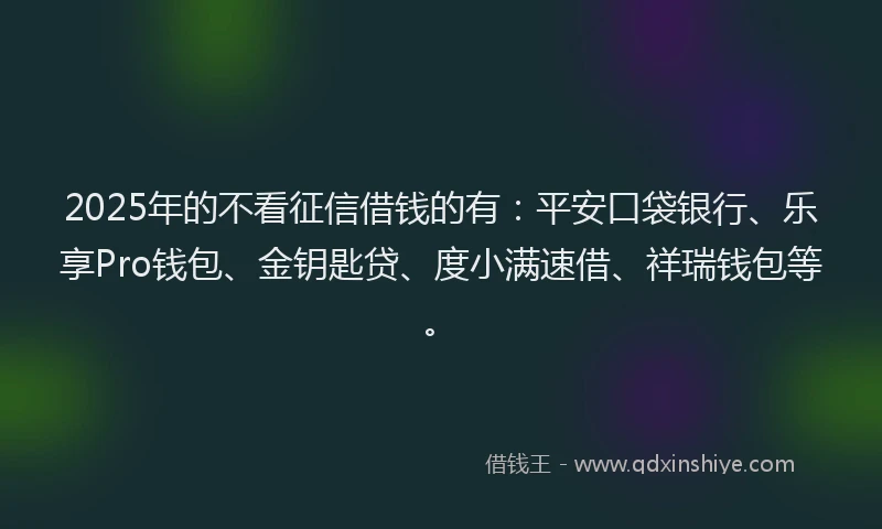 2025年的不看征信借钱的有：平安口袋银行、乐享Pro钱包、金钥匙贷、度小满速借、祥瑞钱包等。
