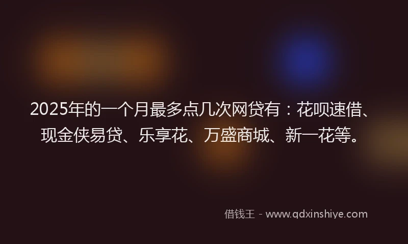 2025年的一个月最多点几次网贷有：花呗速借、现金侠易贷、乐享花、万盛商城、新一花等。