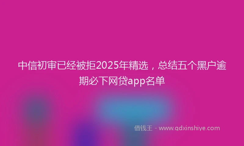 中信初审已经被拒2025年精选，总结五个黑户逾期必下网贷app名单
