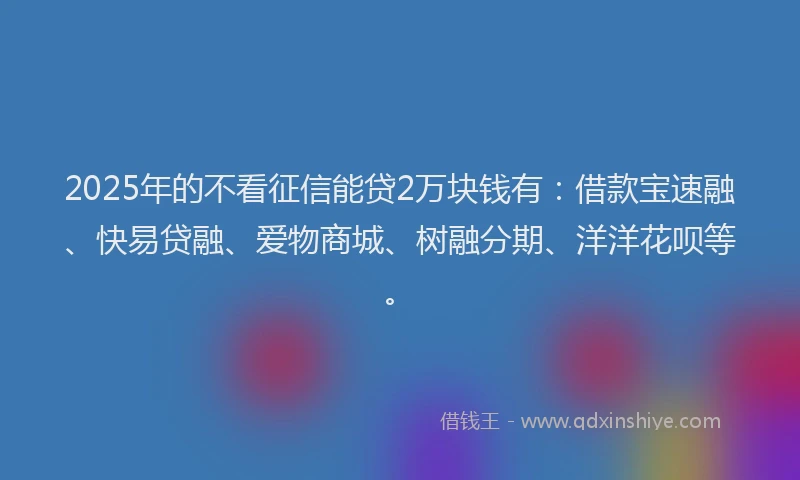 2025年的不看征信能贷2万块钱有：借款宝速融、快易贷融、爱物商城、树融分期、洋洋花呗等。
