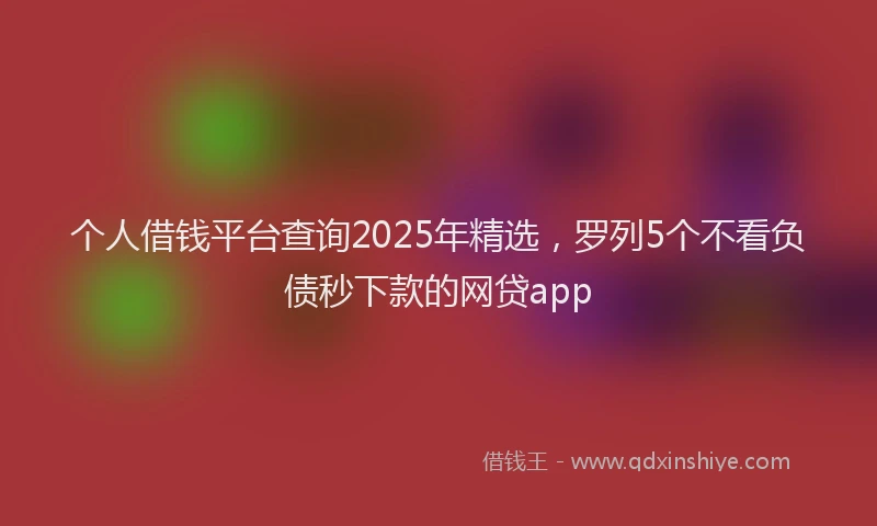 个人借钱平台查询2025年精选，罗列5个不看负债秒下款的网贷app