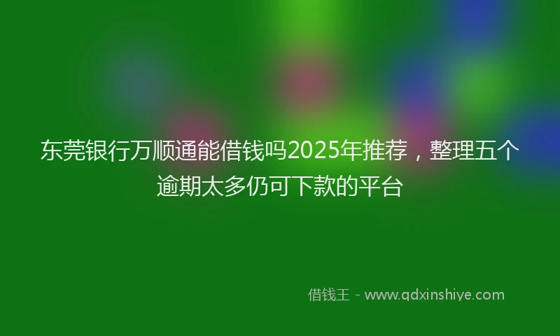 东莞银行万顺通能借钱吗2025年推荐，整理五个逾期太多仍可下款的平台