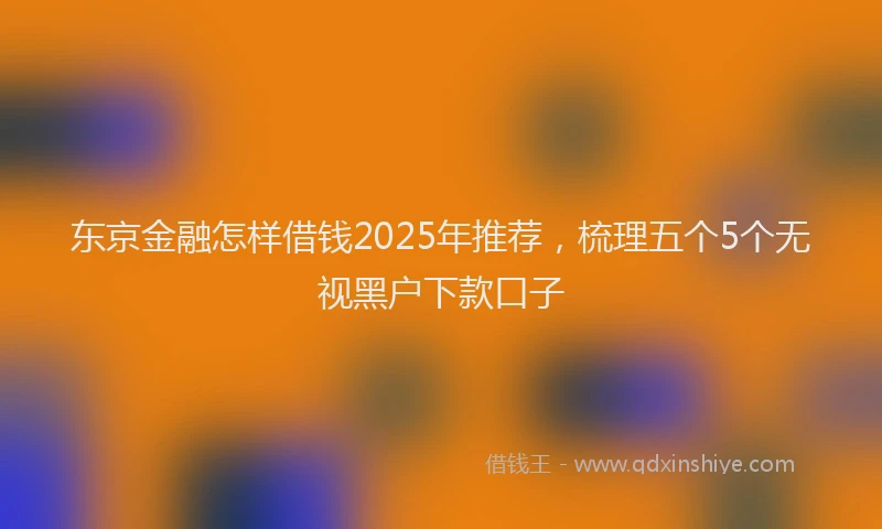 东京金融怎样借钱2025年推荐，梳理五个5个无视黑户下款口子