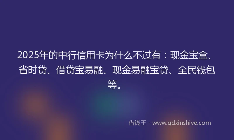 2025年的中行信用卡为什么不过有：现金宝盒、省时贷、借贷宝易融、现金易融宝贷、全民钱包等。