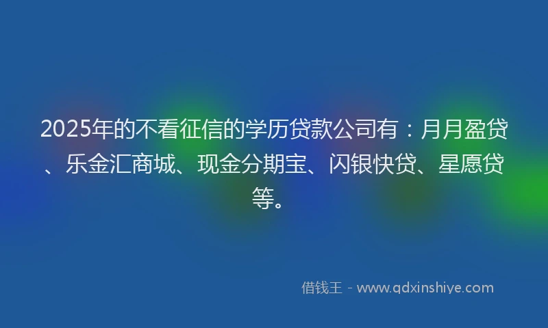 2025年的不看征信的学历贷款公司有：月月盈贷、乐金汇商城、现金分期宝、闪银快贷、星愿贷等。