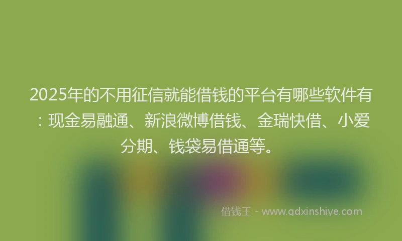 2025年的不用征信就能借钱的平台有哪些软件有：现金易融通、新浪微博借钱、金瑞快借、小爱分期、钱袋易借通等。