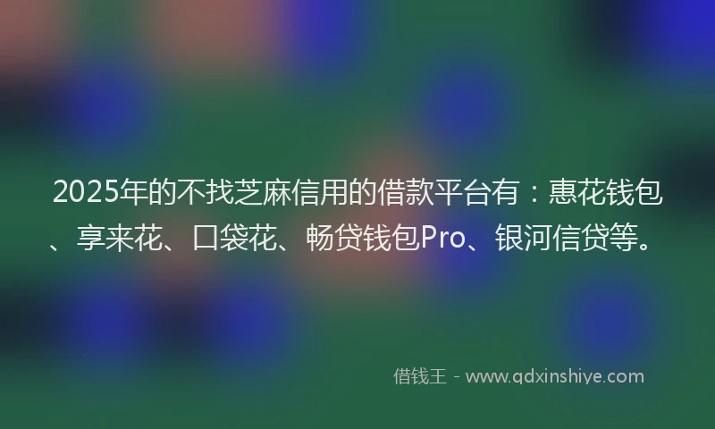 2025年的不找芝麻信用的借款平台有：惠花钱包、享来花、口袋花、畅贷钱包Pro、银河信贷等。