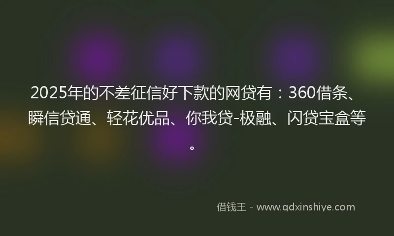 2025年的不差征信好下款的网贷有：360借条、瞬信贷通、轻花优品、你我贷-极融、闪贷宝盒等。
