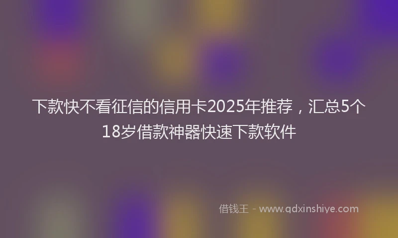 下款快不看征信的信用卡2025年推荐，汇总5个18岁借款神器快速下款软件