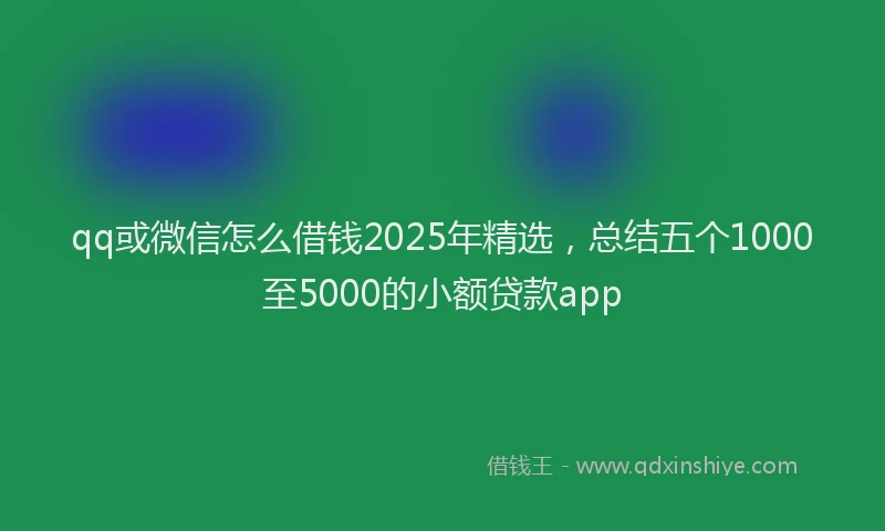 qq或微信怎么借钱2025年精选，总结五个1000至5000的小额贷款app