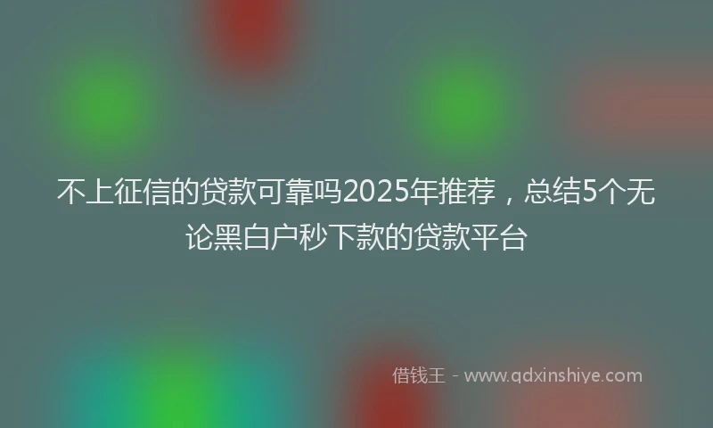 不上征信的贷款可靠吗2025年推荐,总结5个无论黑白户秒下款的贷款平台