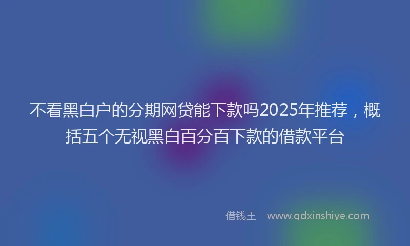 不看黑白户的分期网贷能下款吗2025年推荐,概括五个无视黑白百分百下款的借款平台