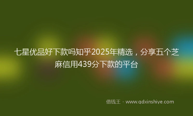 七星优品好下款吗知乎2025年精选，分享五个芝麻信用439分下款的平台