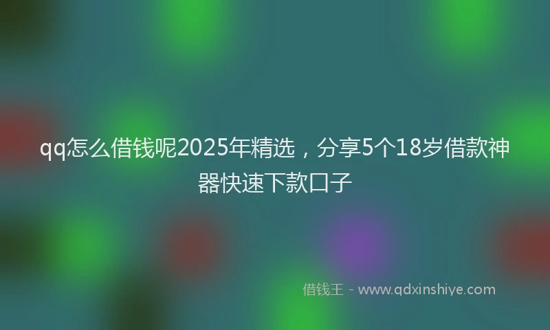 qq怎么借钱呢2025年精选，分享5个18岁借款神器快速下款口子