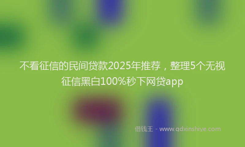 不看征信的民间贷款2025年推荐，整理5个无视征信黑白100%秒下网贷app