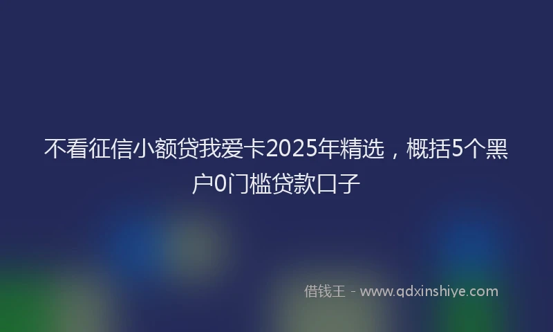 不看征信小额贷我爱卡2025年精选，概括5个黑户0门槛贷款口子