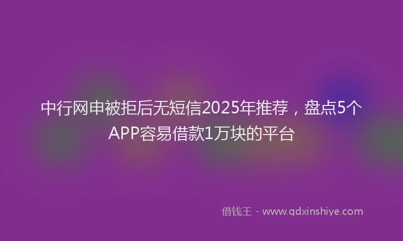 中行网申被拒后无短信2025年推荐，盘点5个APP容易借款1万块的平台