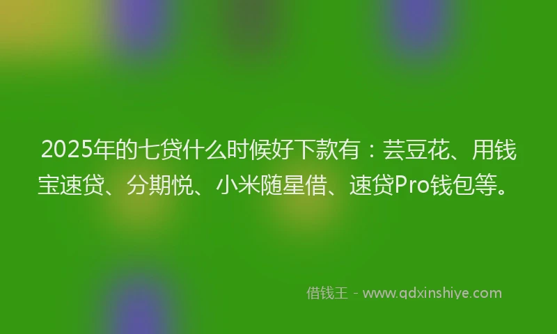 2025年的七贷什么时候好下款有：芸豆花、用钱宝速贷、分期悦、小米随星借、速贷Pro钱包等。