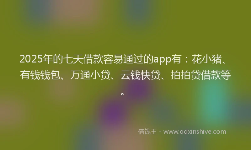 2025年的七天借款容易通过的app有：花小猪、有钱钱包、万通小贷、云钱快贷、拍拍贷借款等。