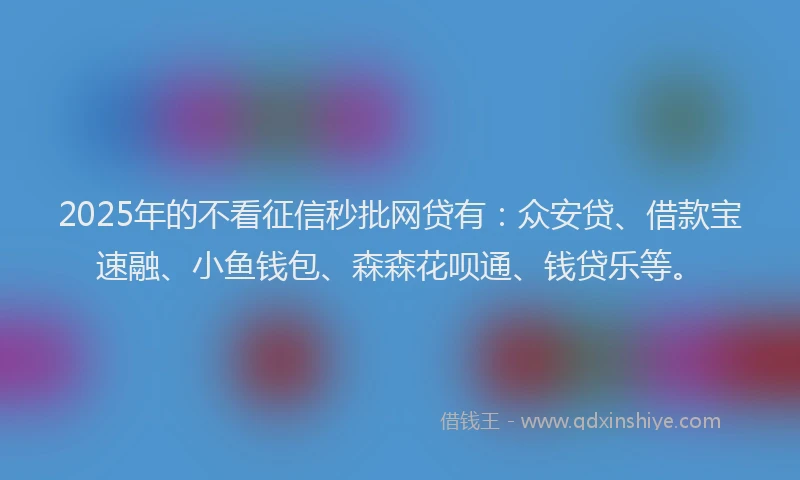 2025年的不看征信秒批网贷有：众安贷、借款宝速融、小鱼钱包、森森花呗通、钱贷乐等。