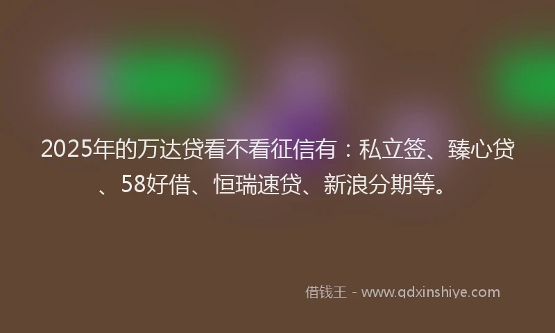 2025年的万达贷看不看征信有：私立签、臻心贷、58好借、恒瑞速贷、新浪分期等。