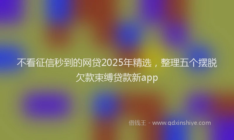 不看征信秒到的网贷2025年精选，整理五个摆脱欠款束缚贷款新app