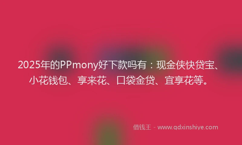 2025年的PPmony好下款吗有：现金侠快贷宝、小花钱包、享来花、口袋金贷、宜享花等。