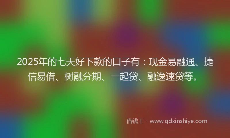 2025年的七天好下款的口子有：现金易融通、捷信易借、树融分期、一起贷、融逸速贷等。