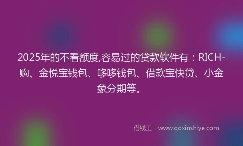 2025年的不看额度,容易过的贷款软件有:RICH-购、金悦宝钱包、哆哆钱包、借款宝快贷、小金象分期等。