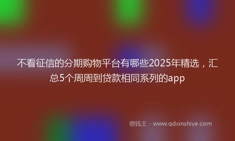 不看征信的分期购物平台有哪些2025年精选，汇总5个周周到贷款相同系列的app