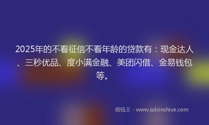 2025年的不看征信不看年龄的贷款有：现金达人、三秒优品、度小满金融、美团闪借、金易钱包等。