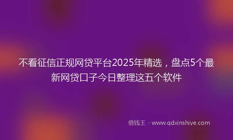 不看征信正规网贷平台2025年精选，盘点5个最新网贷口子今日整理这五个软件