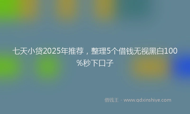 七天小贷2025年推荐，整理5个借钱无视黑白100%秒下口子