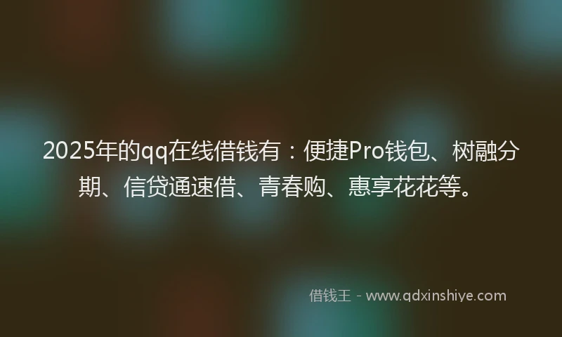 2025年的qq在线借钱有：便捷Pro钱包、树融分期、信贷通速借、青春购、惠享花花等。