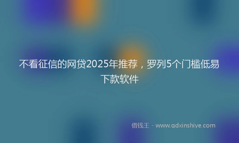 不看征信的网贷2025年推荐，罗列5个门槛低易下款软件