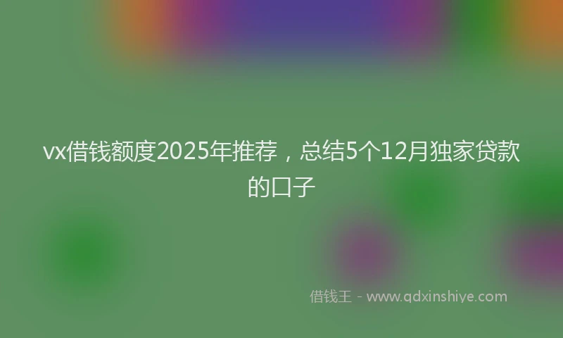 vx借钱额度2025年推荐，总结5个12月独家贷款的口子