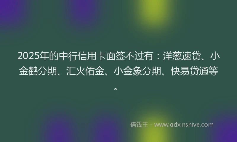 2025年的中行信用卡面签不过有：洋葱速贷、小金鹤分期、汇火佑金、小金象分期、快易贷通等。