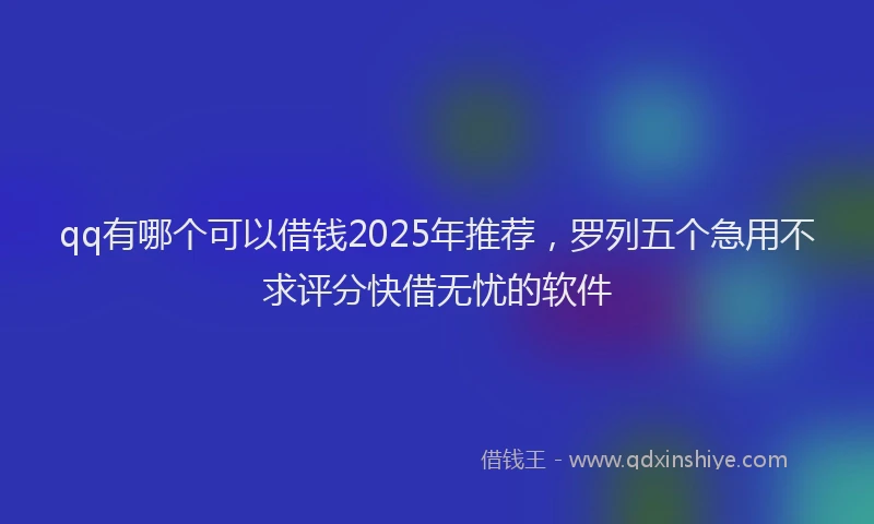 qq有哪个可以借钱2025年推荐,罗列五个急用不求评分快借无忧的软件