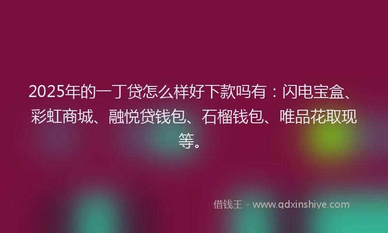 2025年的一丁贷怎么样好下款吗有：闪电宝盒、彩虹商城、融悦贷钱包、石榴钱包、唯品花取现等。