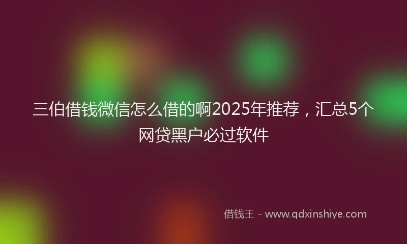 三伯借钱微信怎么借的啊2025年推荐，汇总5个网贷黑户必过软件