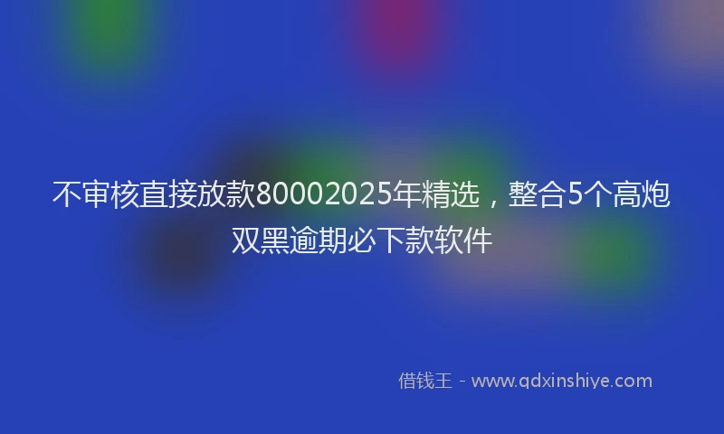 不审核直接放款80002025年精选，整合5个高炮双黑逾期必下款软件