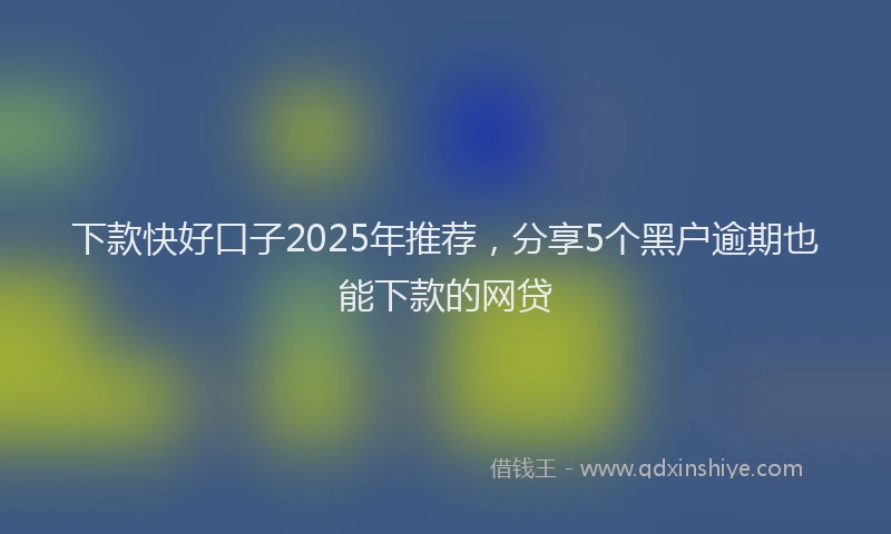 下款快好口子2025年推荐，分享5个黑户逾期也能下款的网贷