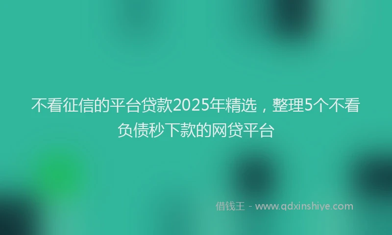 不看征信的平台贷款2025年精选，整理5个不看负债秒下款的网贷平台