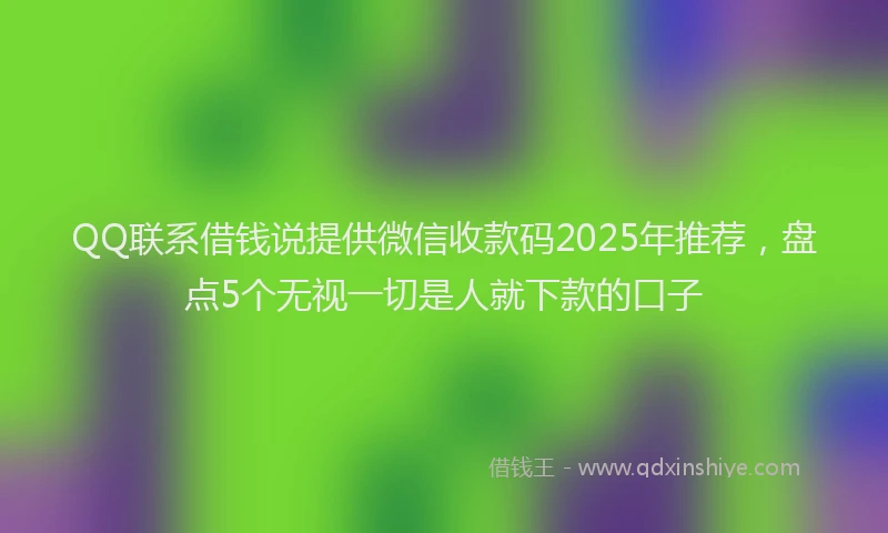 QQ联系借钱说提供微信收款码2025年推荐，盘点5个无视一切是人就下款的口子