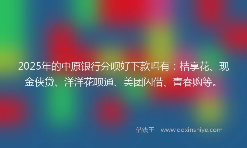 2025年的中原银行分呗好下款吗有：桔享花、现金侠贷、洋洋花呗通、美团闪借、青春购等。