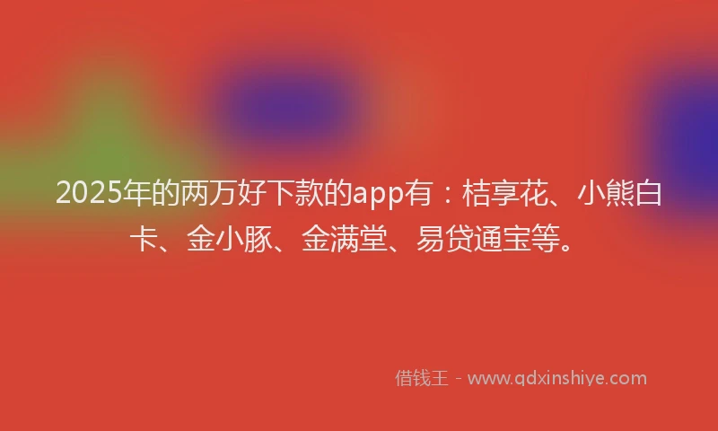 2025年的两万好下款的app有：桔享花、小熊白卡、金小豚、金满堂、易贷通宝等。