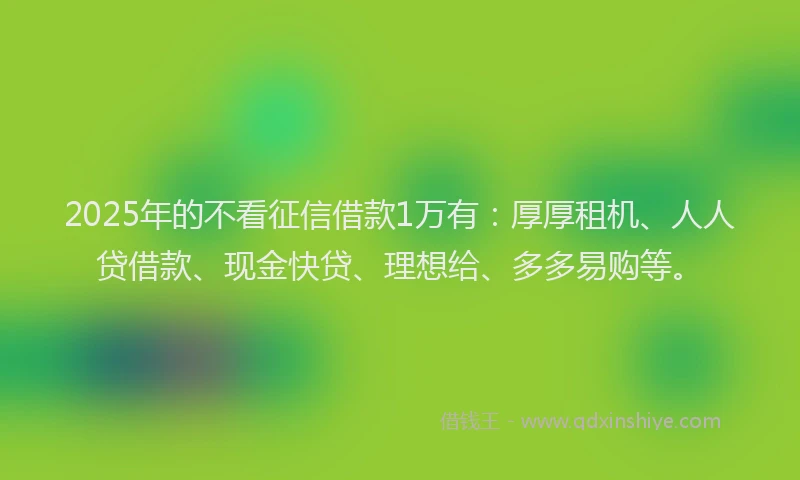 2025年的不看征信借款1万有：厚厚租机、人人贷借款、现金快贷、理想给、多多易购等。